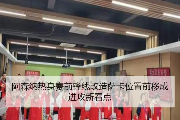阿森纳热身赛前锋线改造萨卡位置前移成进攻新看点